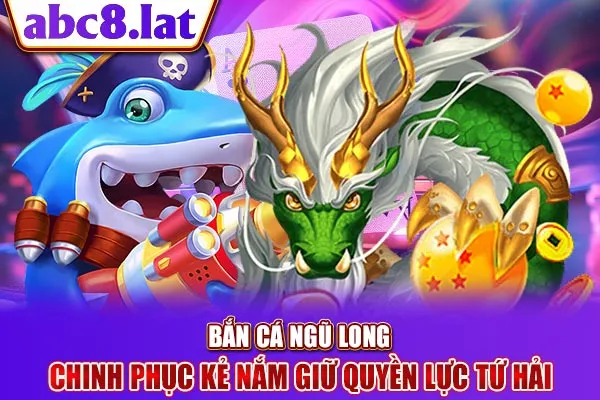 Bắn Cá Ngũ Long - Chinh Phục Kẻ Nắm Giữ Quyền Lực Tứ Hải