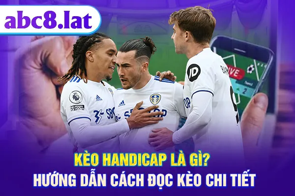 Kèo Handicap Là Gì - Hướng Dẫn Cách Đọc Kèo Chi Tiết