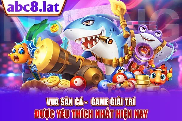 Vua Săn Cá -  Game Giải Trí  Được Yêu Thích Nhất Hiện Nay